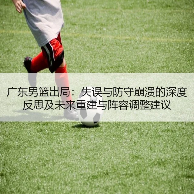 广东男篮出局:失误与防守崩溃的深度反思及未来重建与阵容调整建议